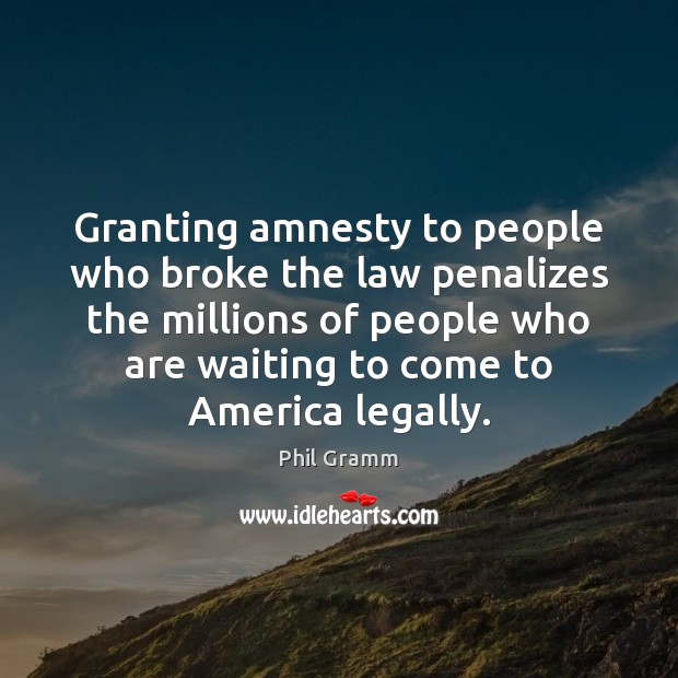 Granting amnesty to people who broke the law penalizes the millions of Phil Gramm Picture Quote