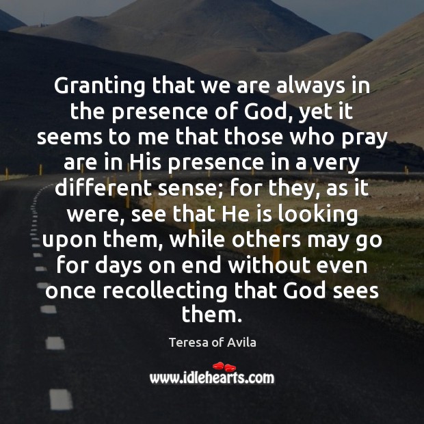 Granting that we are always in the presence of God, yet it Teresa of Avila Picture Quote