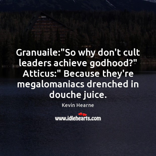 Granuaile:”So why don’t cult leaders achieve Godhood?” Atticus:” Because they’re megalomaniacs Image