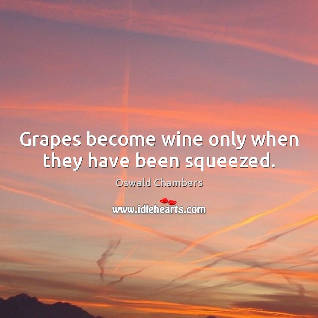 Grapes become wine only when they have been squeezed. Oswald Chambers Picture Quote