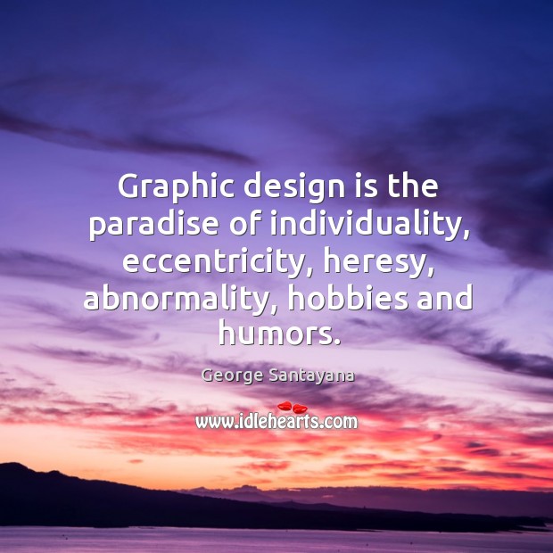 Graphic design is the paradise of individuality, eccentricity, heresy, abnormality, hobbies and humors. George Santayana Picture Quote