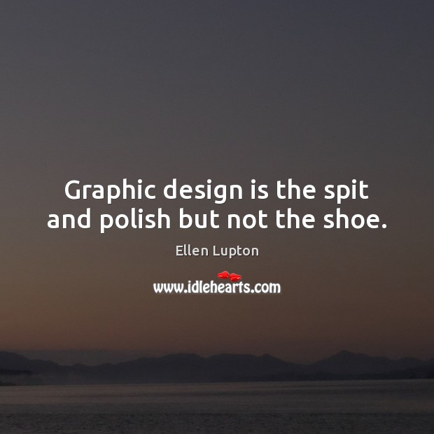 Graphic design is the spit and polish but not the shoe. Ellen Lupton Picture Quote