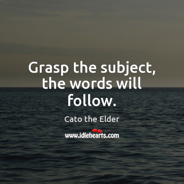 Grasp the subject, the words will follow. Cato the Elder Picture Quote