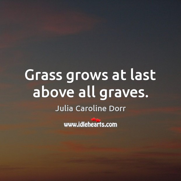 Grass grows at last above all graves. Julia Caroline Dorr Picture Quote