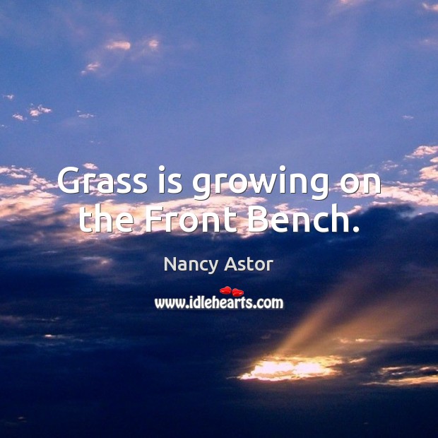 Grass is growing on the Front Bench. Nancy Astor Picture Quote