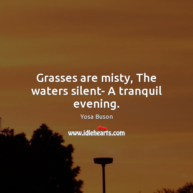 Grasses are misty, The waters silent- A tranquil evening. Yosa Buson Picture Quote