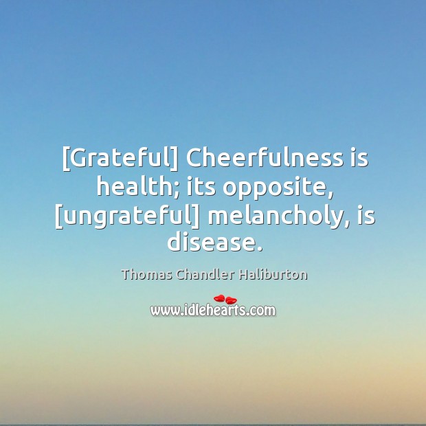 [Grateful] Cheerfulness is health; its opposite, [ungrateful] melancholy, is disease. Thomas Chandler Haliburton Picture Quote