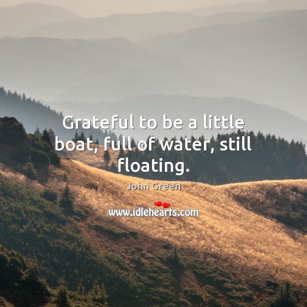 Grateful to be a little boat, full of water, still floating. John Green Picture Quote