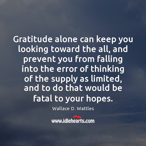 Gratitude alone can keep you looking toward the all, and prevent you Wallace D. Wattles Picture Quote