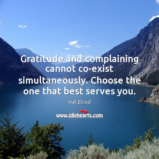 Gratitude and complaining cannot co-exist simultaneously. Choose the one that best serves 