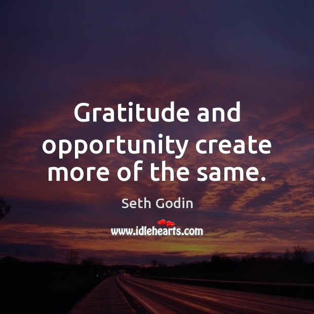 Gratitude and opportunity create more of the same. Seth Godin Picture Quote