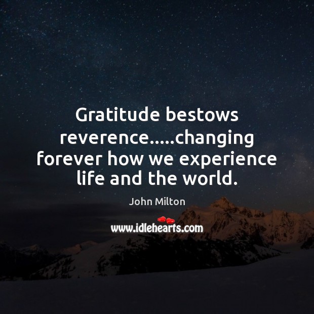 Gratitude bestows reverence…..changing forever how we experience life and the world. John Milton Picture Quote