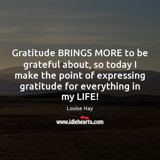 Gratitude BRINGS MORE to be grateful about, so today I make the Louise Hay Picture Quote