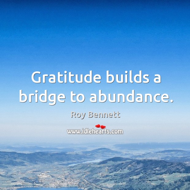 Gratitude builds a bridge to abundance. Roy Bennett Picture Quote