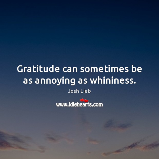 Gratitude can sometimes be as annoying as whininess. Image