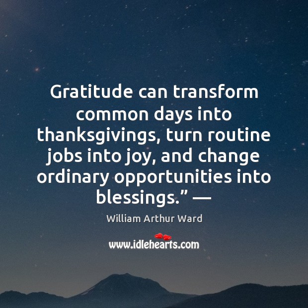 Gratitude can transform common days into thanksgivings, turn routine jobs into joy, William Arthur Ward Picture Quote
