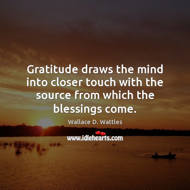 Gratitude draws the mind into closer touch with the source from which the blessings come. Wallace D. Wattles Picture Quote