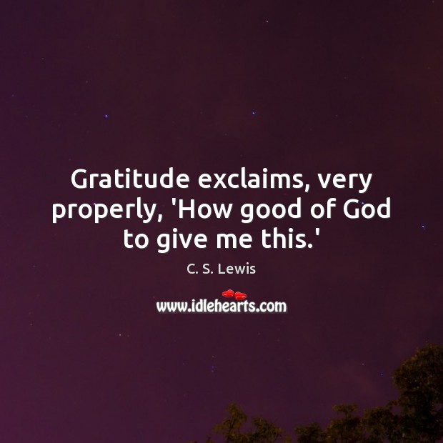 Gratitude exclaims, very properly, ‘How good of God to give me this.’ Image