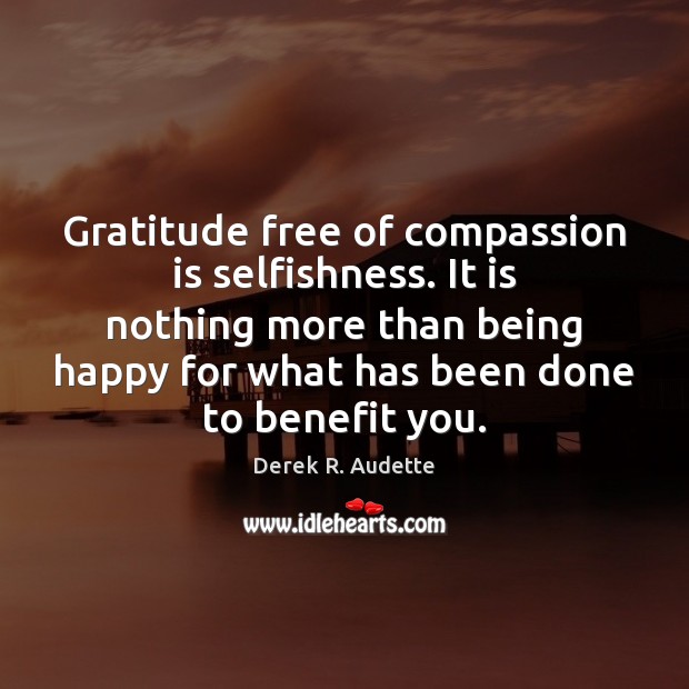 Gratitude free of compassion is selfishness. It is nothing more than being Derek R. Audette Picture Quote