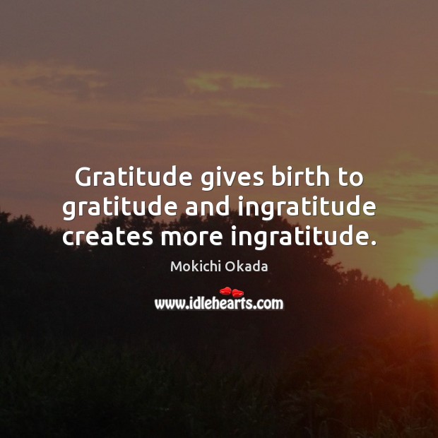 Gratitude gives birth to gratitude and ingratitude creates more ingratitude. Mokichi Okada Picture Quote