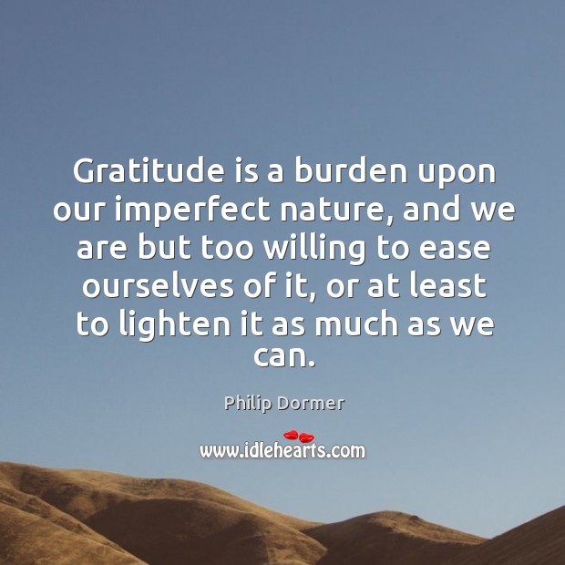 Gratitude is a burden upon our imperfect nature, and we are but too willing to ease ourselves of it Image