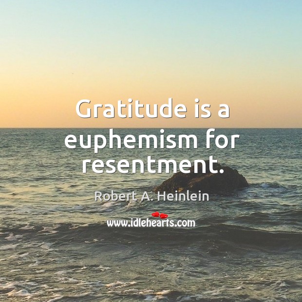 Gratitude is a euphemism for resentment. Image
