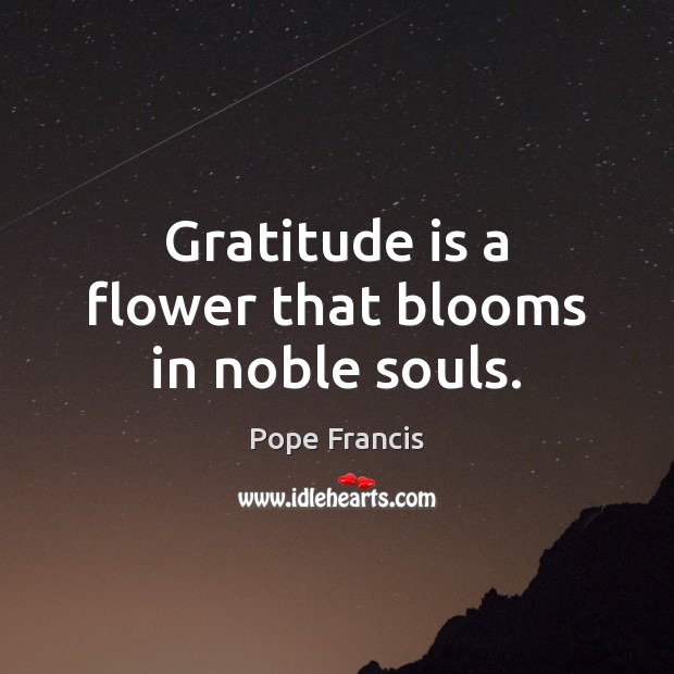 Gratitude is a flower that blooms in noble souls. Pope Francis Picture Quote