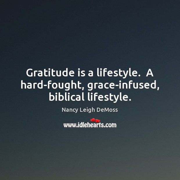 Gratitude is a lifestyle.  A hard-fought, grace-infused, biblical lifestyle. Gratitude Quotes Image