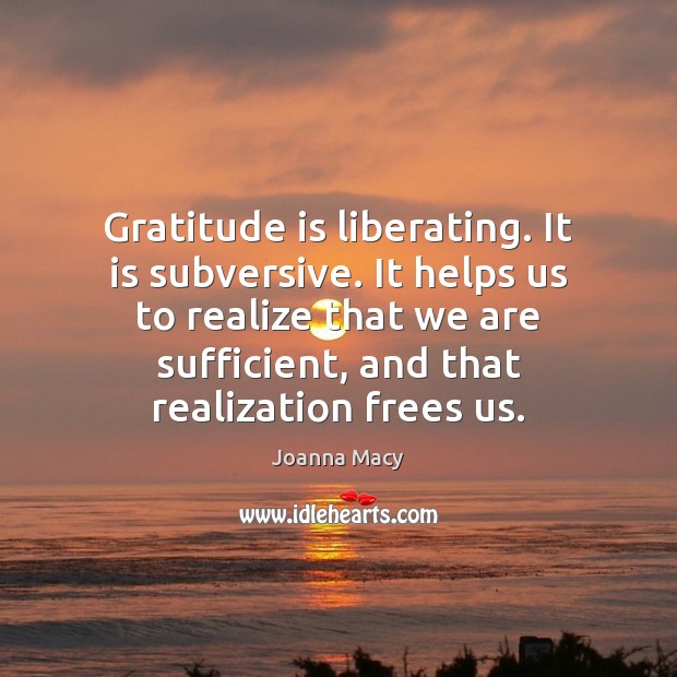 Gratitude is liberating. It is subversive. It helps us to realize that Joanna Macy Picture Quote