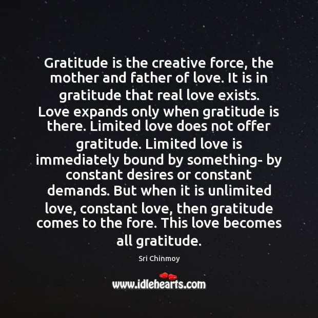 Gratitude is the creative force, the mother and father of love. It Gratitude Quotes Image