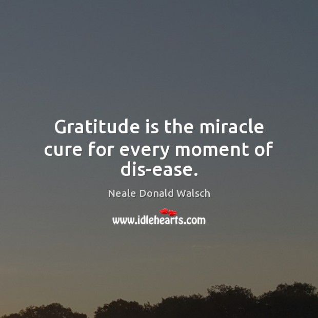 Gratitude is the miracle cure for every moment of dis-ease. Neale Donald Walsch Picture Quote