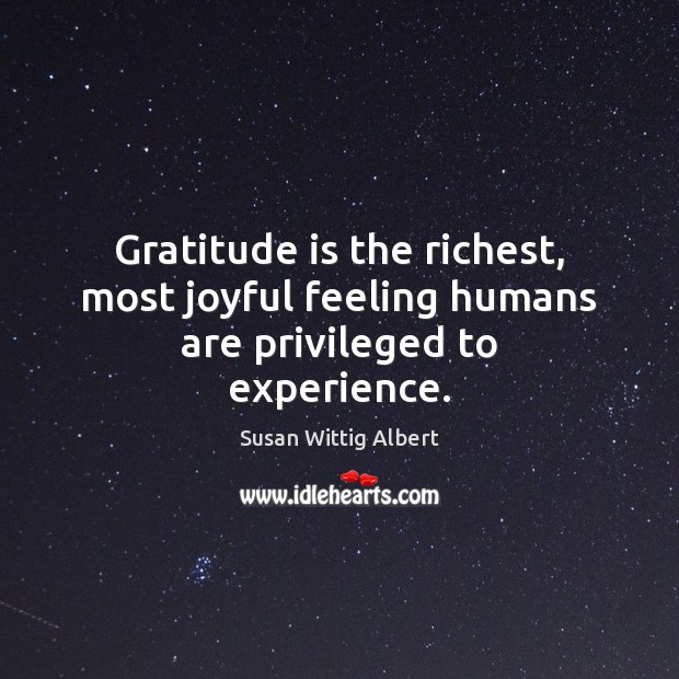 Gratitude is the richest, most joyful feeling humans are privileged to experience. Susan Wittig Albert Picture Quote