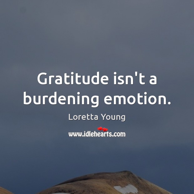 Gratitude isn’t a burdening emotion. Loretta Young Picture Quote