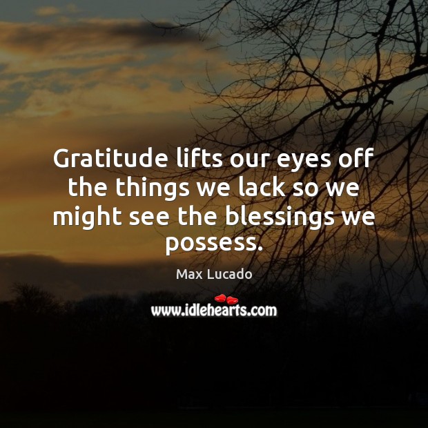 Gratitude lifts our eyes off the things we lack so we might see the blessings we possess. Max Lucado Picture Quote