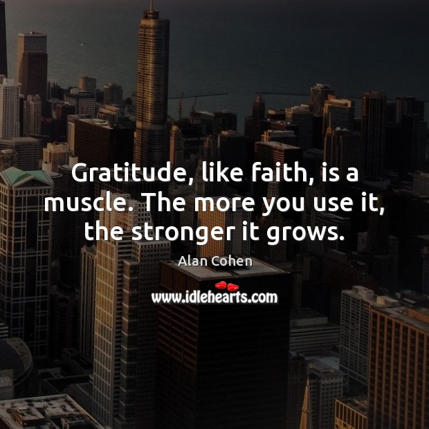 Gratitude, like faith, is a muscle. The more you use it, the stronger it grows. Alan Cohen Picture Quote