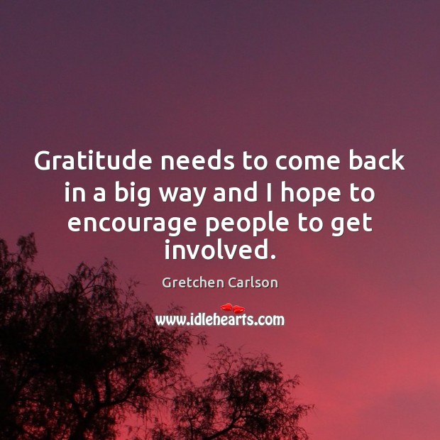 Gratitude needs to come back in a big way and I hope to encourage people to get involved. Gretchen Carlson Picture Quote