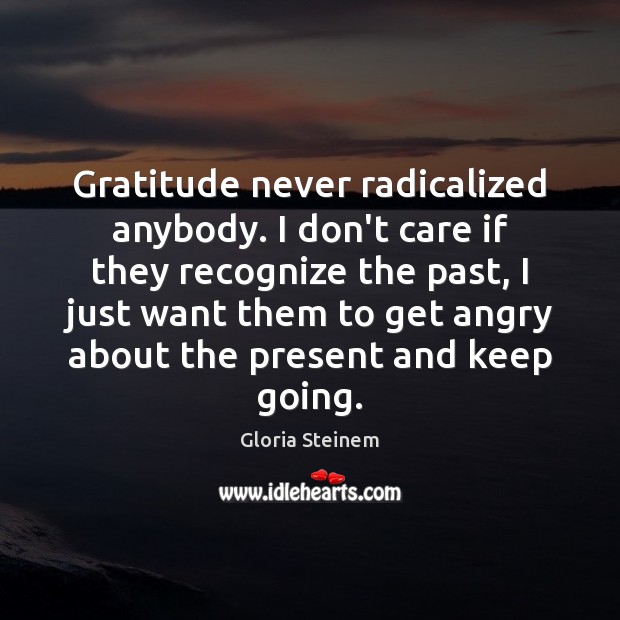 Gratitude never radicalized anybody. I don’t care if they recognize the past, Gloria Steinem Picture Quote