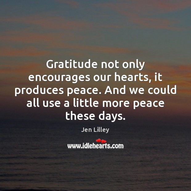 Gratitude not only encourages our hearts, it produces peace. And we could Jen Lilley Picture Quote