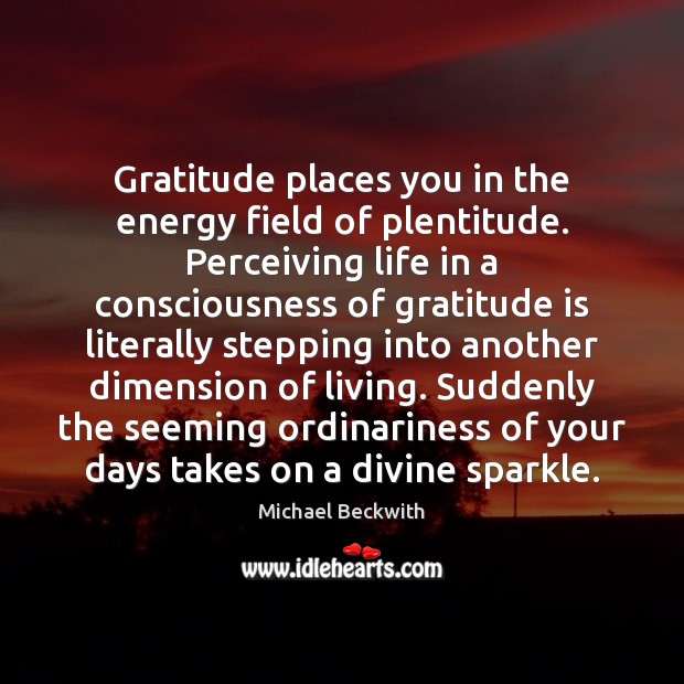 Gratitude places you in the energy field of plentitude. Perceiving life in Gratitude Quotes Image