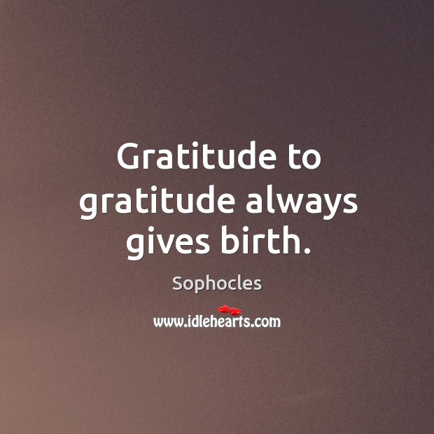 Gratitude to gratitude always gives birth. Sophocles Picture Quote
