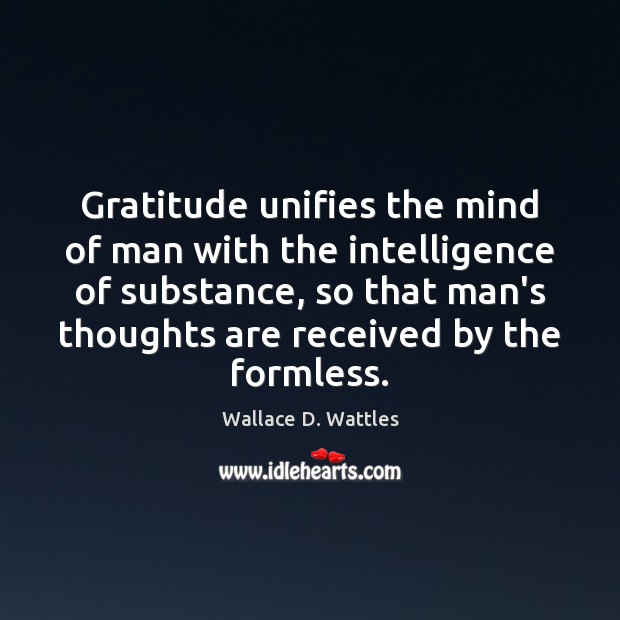 Gratitude unifies the mind of man with the intelligence of substance, so Wallace D. Wattles Picture Quote