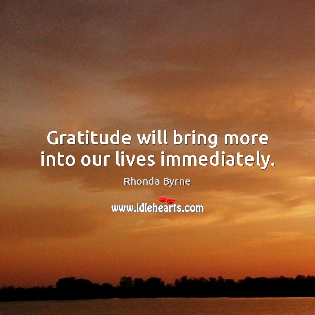 Gratitude will bring more into our lives immediately. Rhonda Byrne Picture Quote