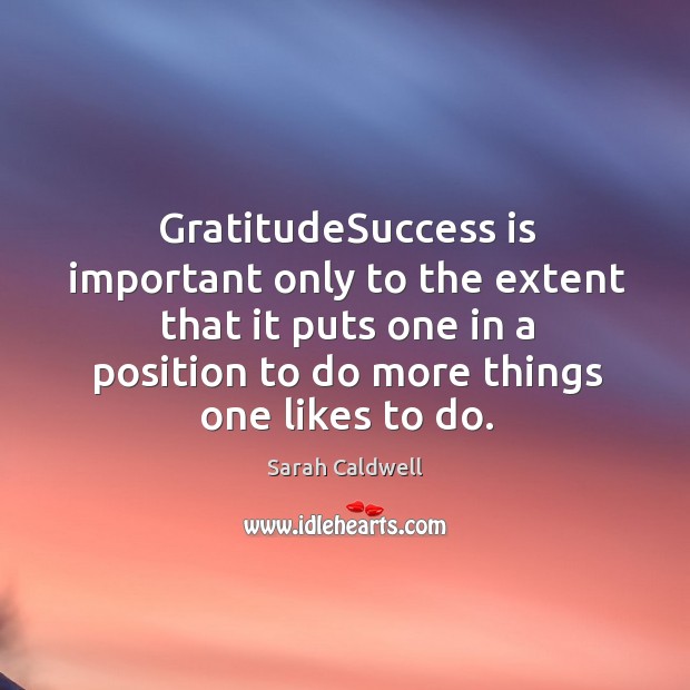 Gratitudesuccess is important only to the extent that it puts one in a position to do more things one likes to do. Sarah Caldwell Picture Quote