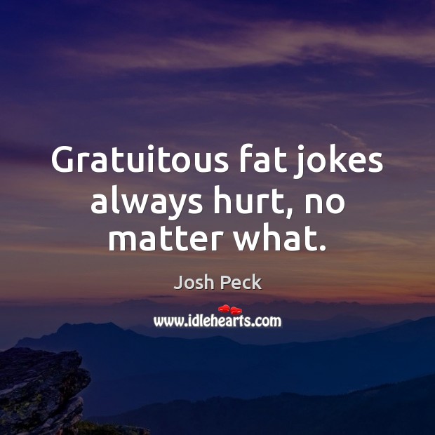 Gratuitous fat jokes always hurt, no matter what. Josh Peck Picture Quote