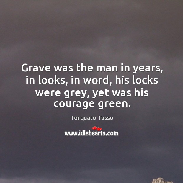 Grave was the man in years, in looks, in word, his locks were grey, yet was his courage green. Torquato Tasso Picture Quote