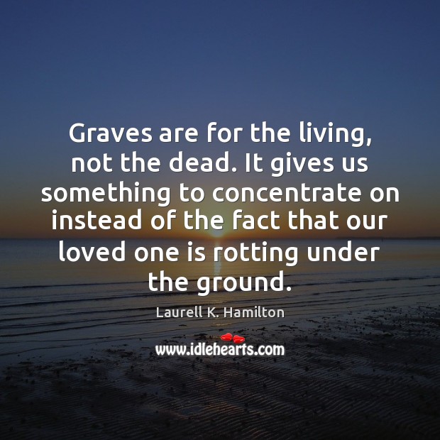 Graves are for the living, not the dead. It gives us something Laurell K. Hamilton Picture Quote
