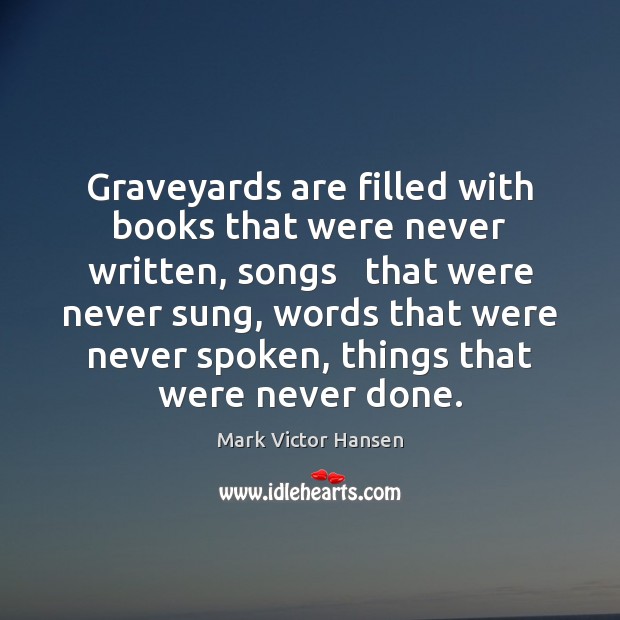 Graveyards are filled with books that were never written, songs   that were Image