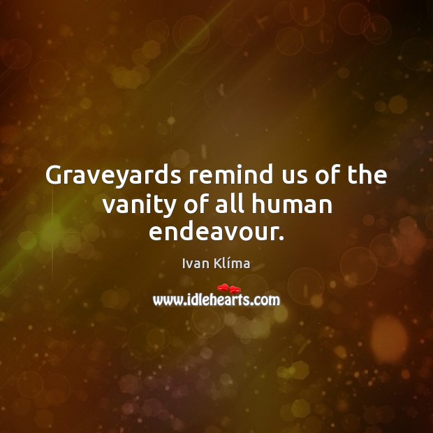 Graveyards remind us of the vanity of all human endeavour. Ivan Klíma Picture Quote