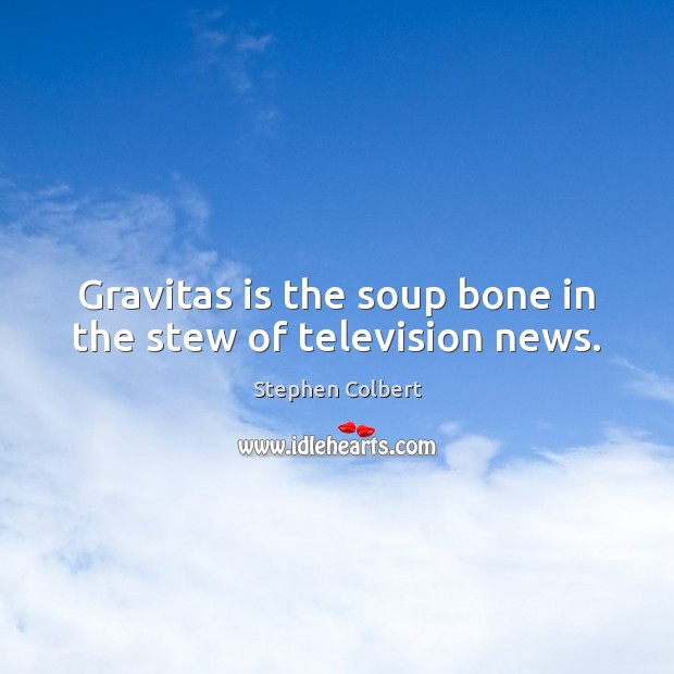 Gravitas is the soup bone in the stew of television news. Stephen Colbert Picture Quote
