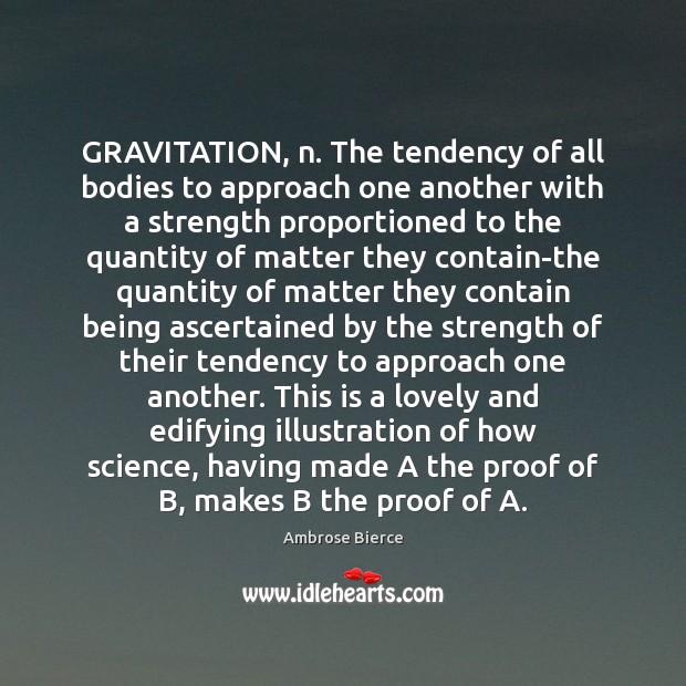 GRAVITATION, n. The tendency of all bodies to approach one another with Image